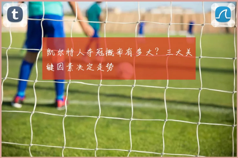 凯尔特人夺冠概率有多大？三大关键因素决定走势