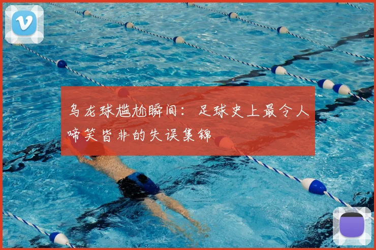 乌龙球尴尬瞬间：足球史上最令人啼笑皆非的失误集锦