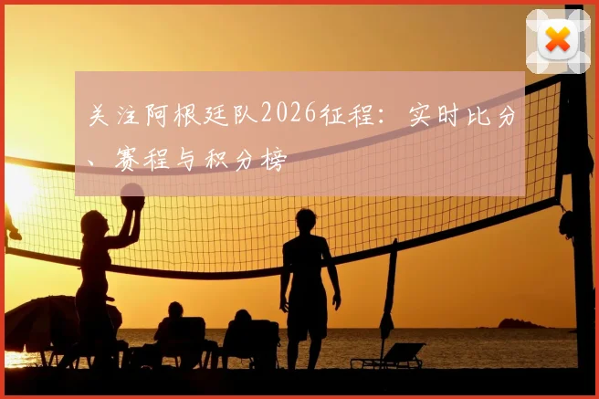 关注阿根廷队2026征程：实时比分、赛程与积分榜