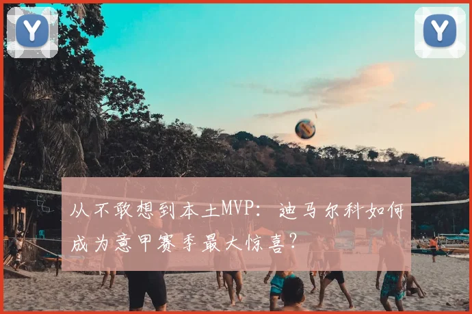 从不敢想到本土MVP：迪马尔科如何成为意甲赛季最大惊喜？