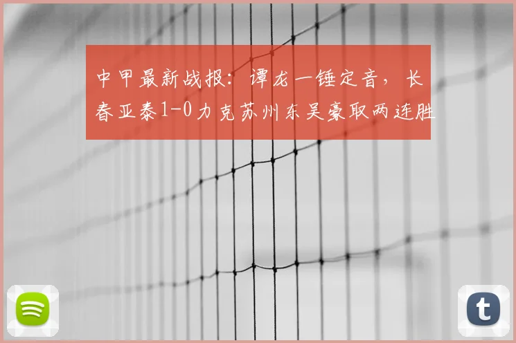 中甲最新战报：谭龙一锤定音，长春亚泰1-0力克苏州东吴豪取两连胜，积分榜排名攀升