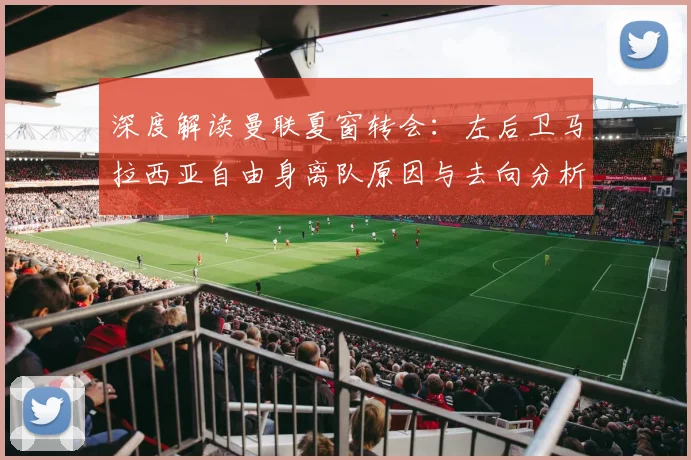 深度解读曼联夏窗转会：左后卫马拉西亚自由身离队原因与去向分析