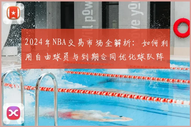 2024年NBA交易市场全解析：如何利用自由球员与到期合同优化球队阵容？