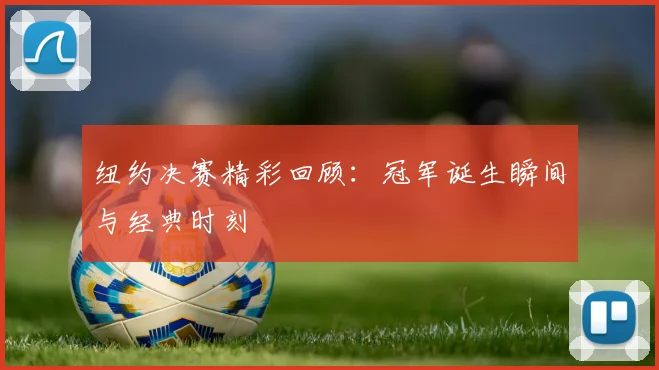 纽约决赛精彩回顾：冠军诞生瞬间与经典时刻