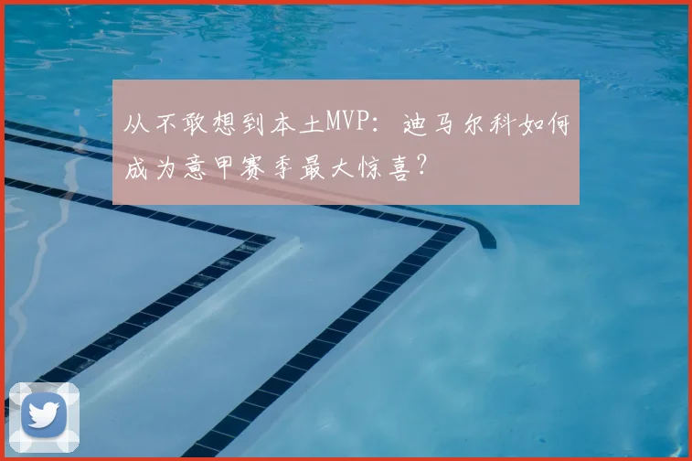 从不敢想到本土MVP：迪马尔科如何成为意甲赛季最大惊喜？