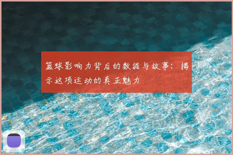 篮球影响力背后的数据与故事:揭示这项运动的真正魅力
