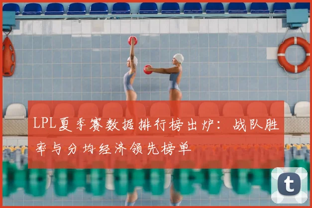 LPL夏季赛数据排行榜出炉：战队胜率与分均经济领先榜单