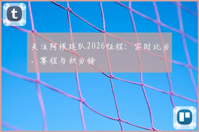 关注阿根廷队2026征程：实时比分、赛程与积分榜