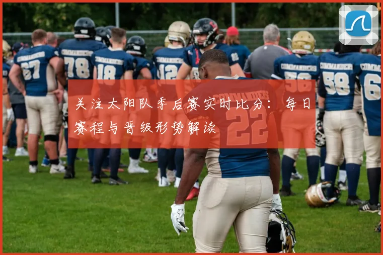 关注太阳队季后赛实时比分：每日赛程与晋级形势解读