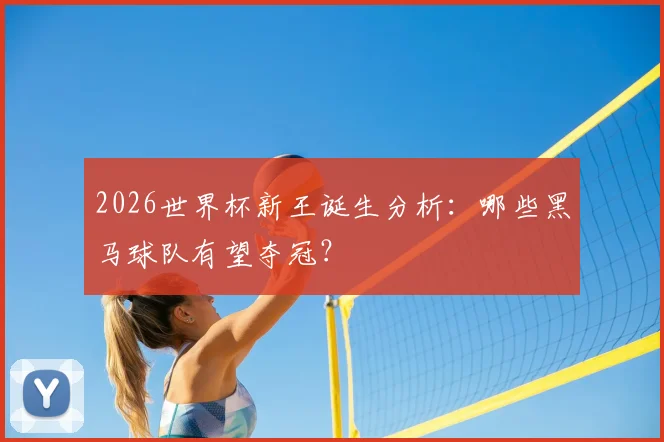 2026世界杯新王诞生分析:哪些黑马球队有望夺冠?