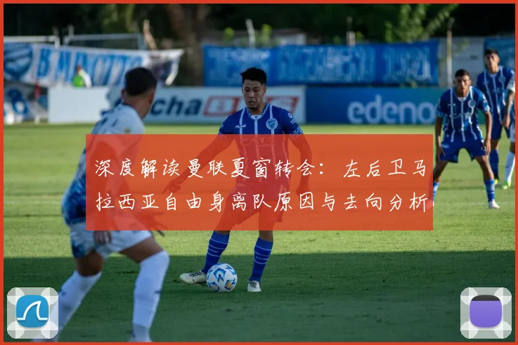 深度解读曼联夏窗转会：左后卫马拉西亚自由身离队原因与去向分析