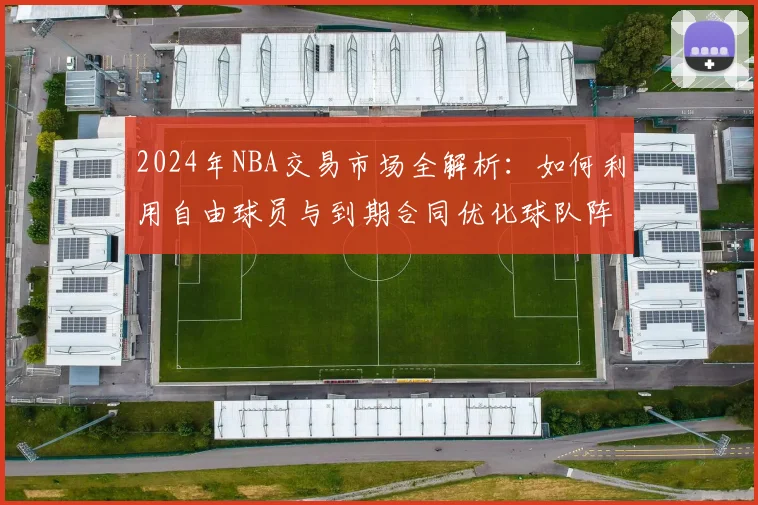 2024年NBA交易市场全解析：如何利用自由球员与到期合同优化球队阵容？