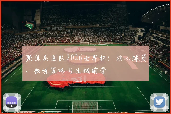 聚焦美国队2026世界杯：核心球员、教练策略与出线前景