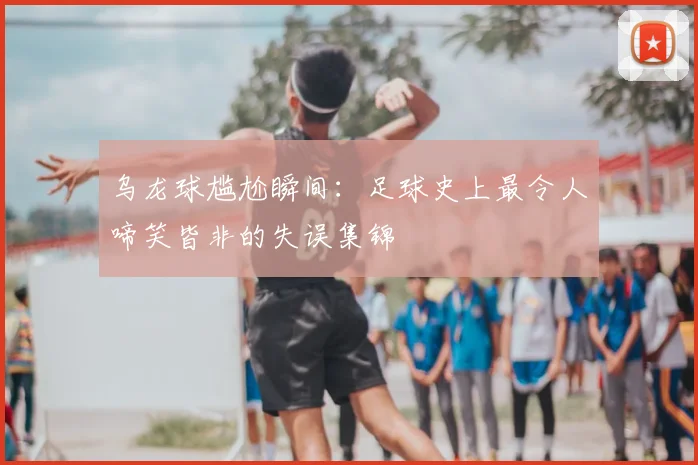 乌龙球尴尬瞬间：足球史上最令人啼笑皆非的失误集锦