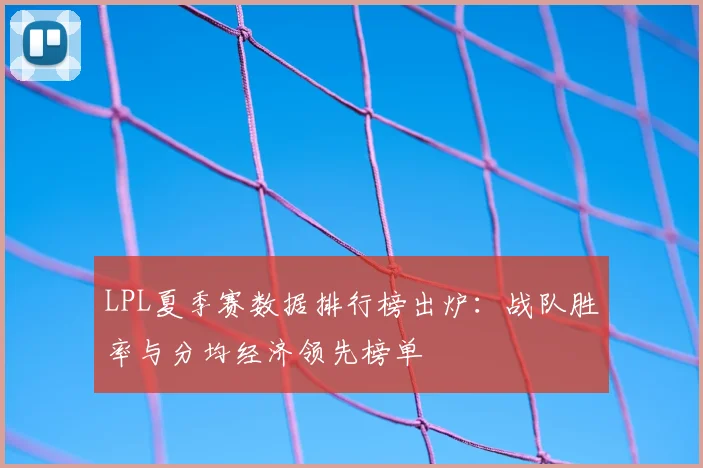 LPL夏季赛数据排行榜出炉：战队胜率与分均经济领先榜单