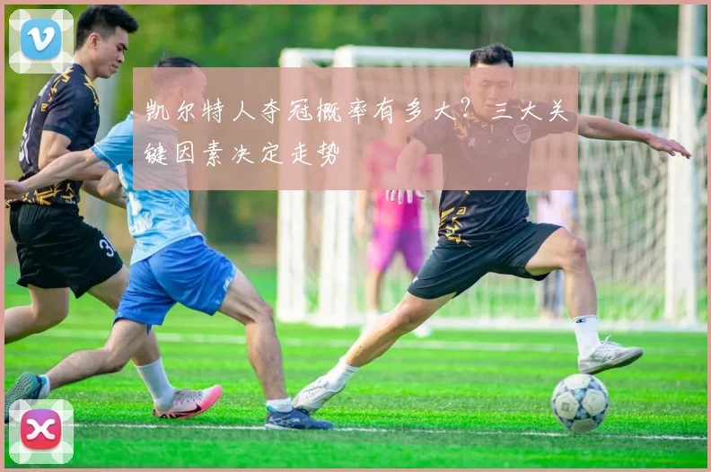 凯尔特人夺冠概率有多大？三大关键因素决定走势