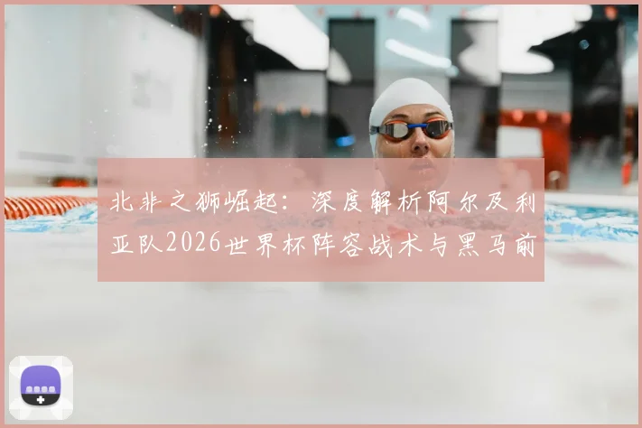 北非之狮崛起：深度解析阿尔及利亚队2026世界杯阵容战术与黑马前景