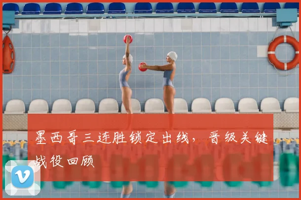 墨西哥三连胜锁定出线，晋级关键战役回顾