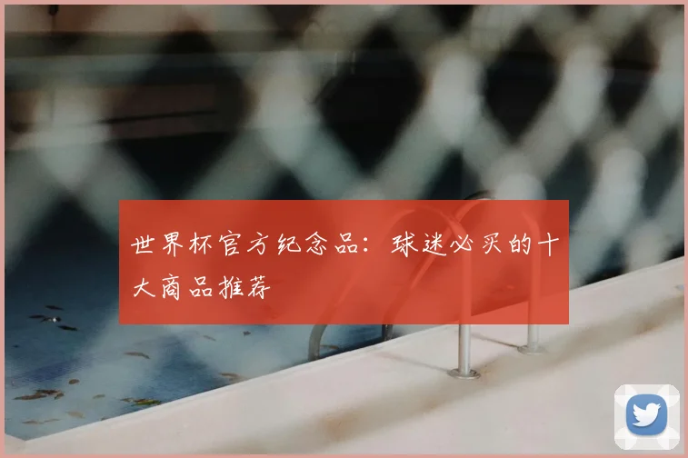 世界杯官方纪念品：球迷必买的十大商品推荐