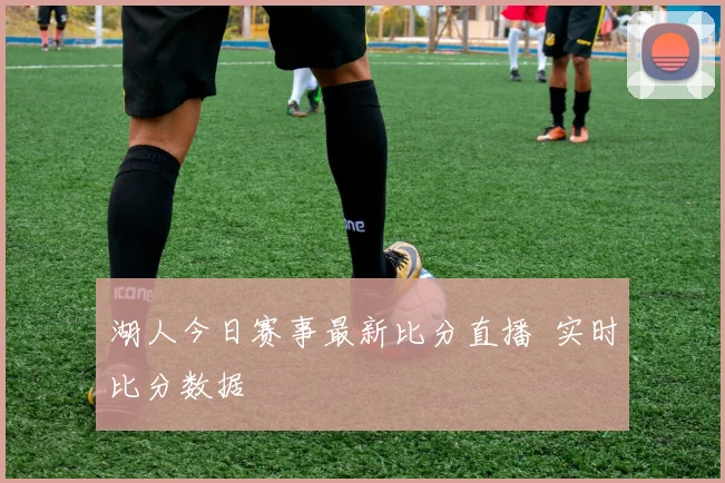 湖人今日赛事最新比分直播 实时比分数据