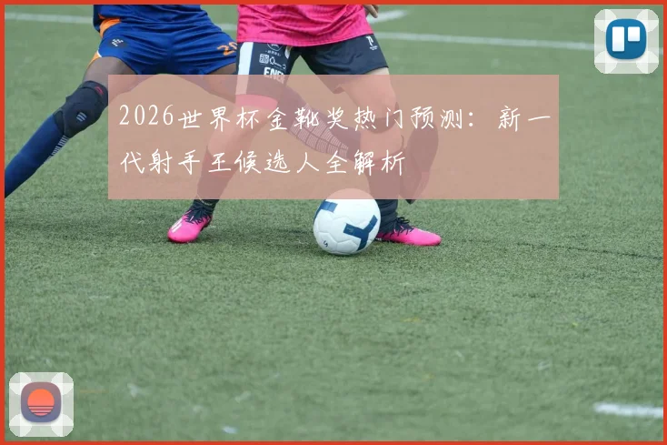 2026世界杯金靴奖热门预测:新一代射手王候选人全解析