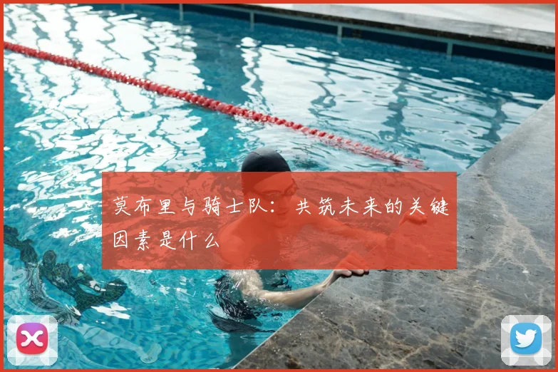 莫布里与骑士队：共筑未来的关键因素是什么