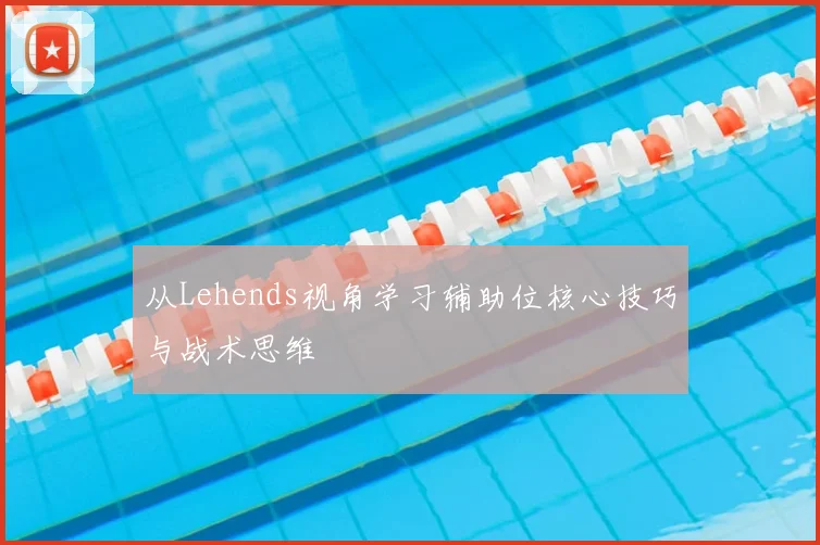 从Lehends视角学习辅助位核心技巧与战术思维