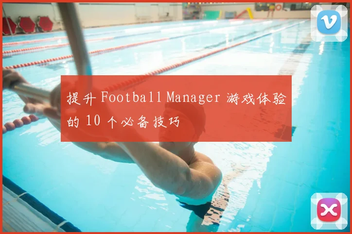 提升 Football Manager 游戏体验的 10 个必备技巧
