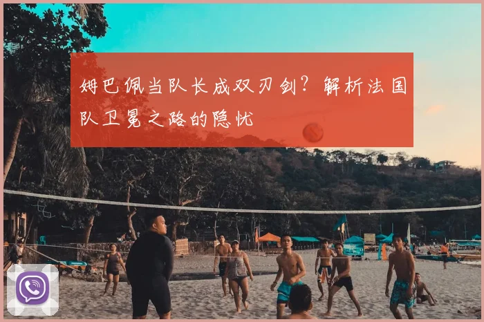 姆巴佩当队长成双刃剑？解析法国队卫冕之路的隐忧