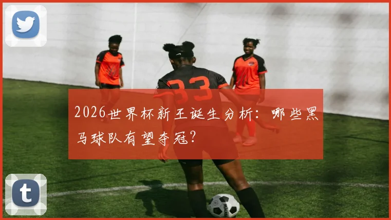 2026世界杯新王诞生分析：哪些黑马球队有望夺冠？