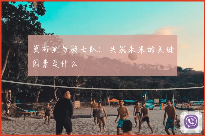 莫布里与骑士队：共筑未来的关键因素是什么